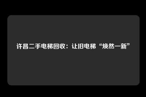 许昌二手电梯回收：让旧电梯“焕然一新”