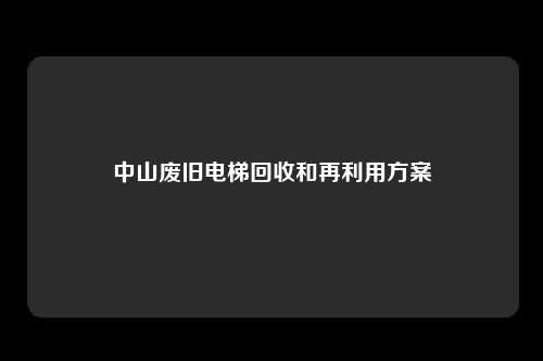 中山废旧电梯回收和再利用方案