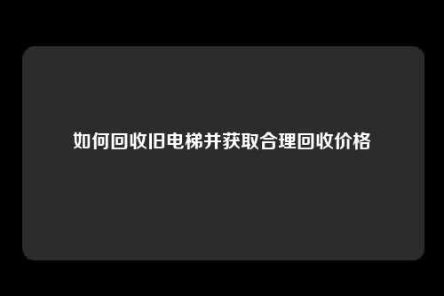 如何回收旧电梯并获取合理回收价格