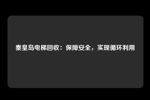 秦皇岛电梯回收：保障安全，实现循环利用
