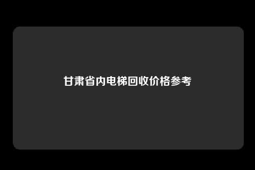 甘肃省内电梯回收价格参考
