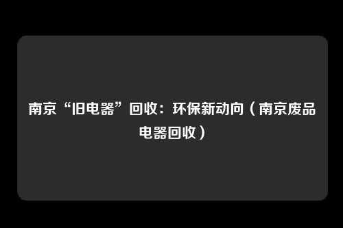 南京“旧电器”回收：环保新动向（南京废品电器回收）