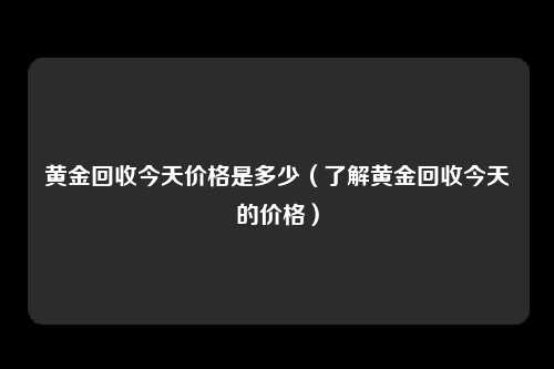 黄金回收今天价格是多少（了解黄金回收今天的价格）