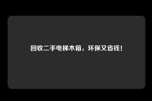 回收二手电梯木箱，环保又省钱！
