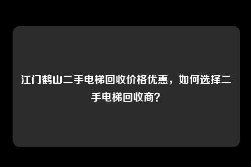 江门鹤山二手电梯回收价格优惠，如何选择二手电梯回收商？