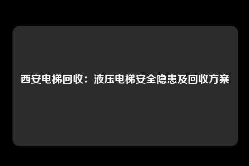 西安电梯回收：液压电梯安全隐患及回收方案