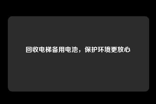 回收电梯备用电池，保护环境更放心