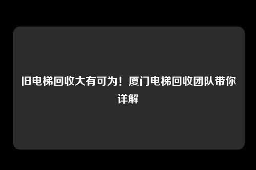 旧电梯回收大有可为！厦门电梯回收团队带你详解