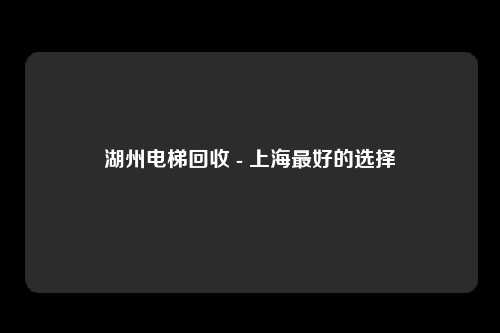 湖州电梯回收 - 上海最好的选择