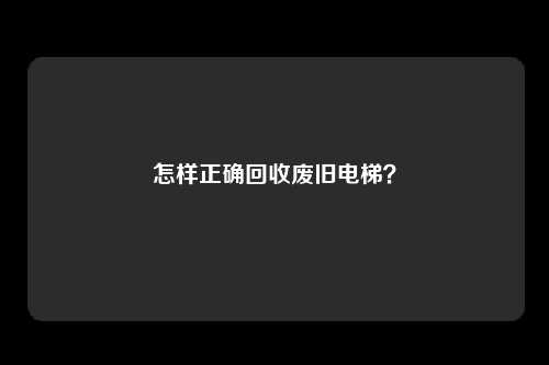 怎样正确回收废旧电梯？