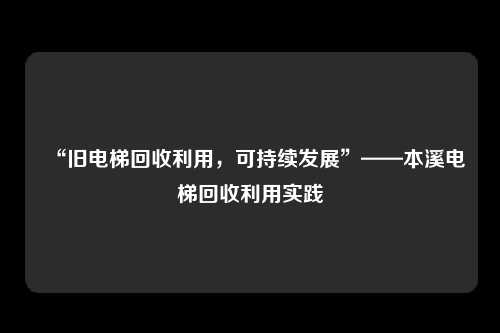“旧电梯回收利用，可持续发展”——本溪电梯回收利用实践