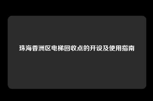 珠海香洲区电梯回收点的开设及使用指南