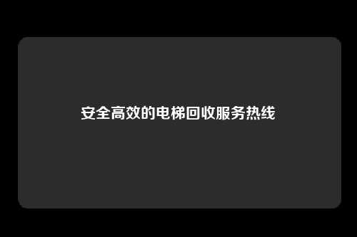 安全高效的电梯回收服务热线