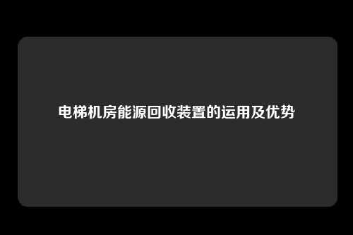 电梯机房能源回收装置的运用及优势