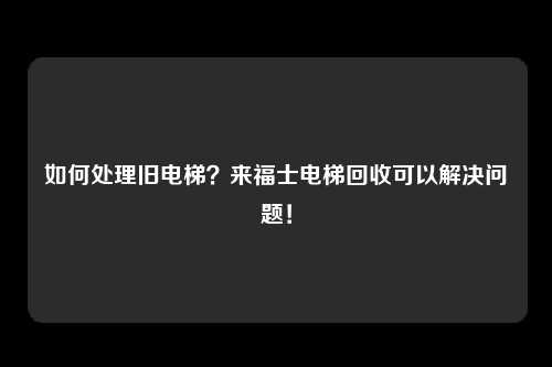如何处理旧电梯？来福士电梯回收可以解决问题！