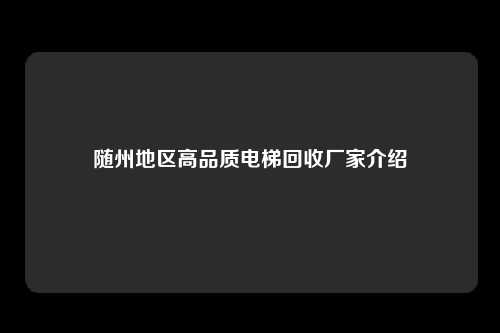 随州地区高品质电梯回收厂家介绍