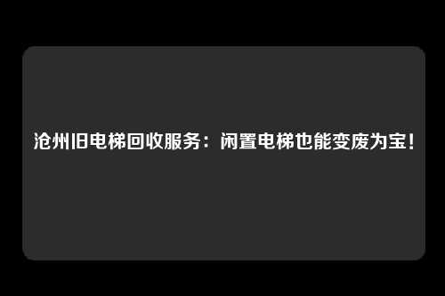 沧州旧电梯回收服务：闲置电梯也能变废为宝！