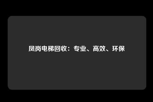 凤岗电梯回收：专业、高效、环保