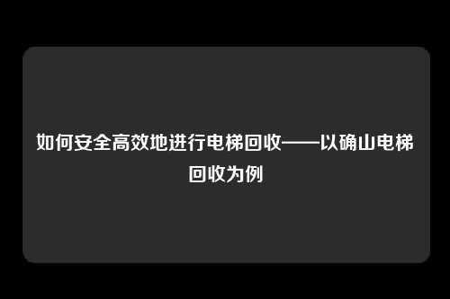 如何安全高效地进行电梯回收——以确山电梯回收为例