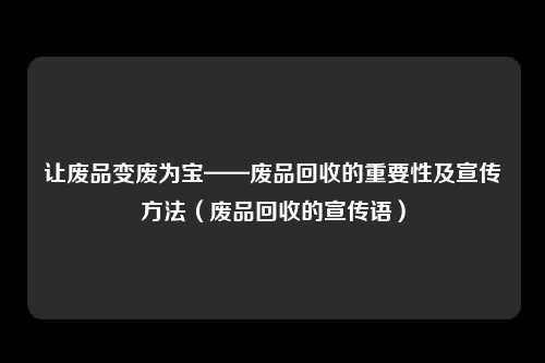 让废品变废为宝——废品回收的重要性及宣传方法（废品回收的宣传语）