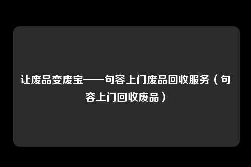 让废品变废宝——句容上门废品回收服务（句容上门回收废品）