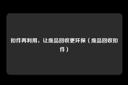 扣件再利用，让废品回收更环保（废品回收扣件）