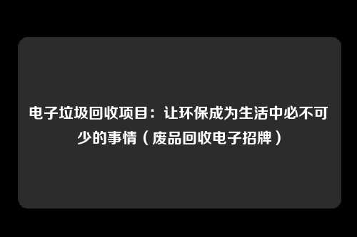 电子垃圾回收项目：让环保成为生活中必不可少的事情（废品回收电子招牌）