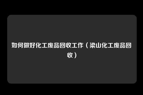 如何做好化工废品回收工作（梁山化工废品回收）