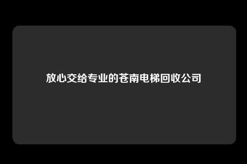 放心交给专业的苍南电梯回收公司