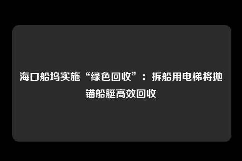 海口船坞实施“绿色回收”：拆船用电梯将抛锚船艇高效回收