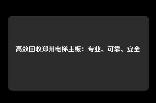 高效回收郑州电梯主板:专业、可靠、安全