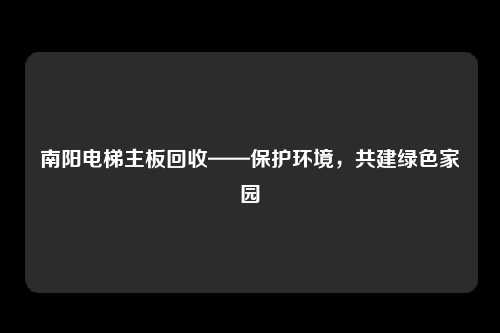 南阳电梯主板回收——保护环境，共建绿色家园