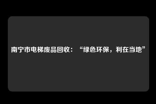南宁市电梯废品回收:“绿色环保,利在当地”
