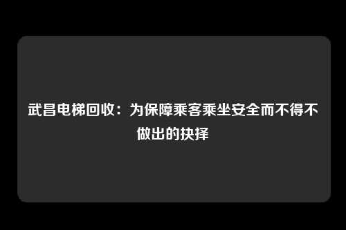 武昌电梯回收：为保障乘客乘坐安全而不得不做出的抉择