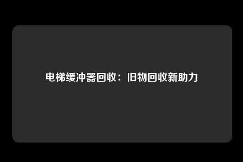电梯缓冲器回收:旧物回收新助力