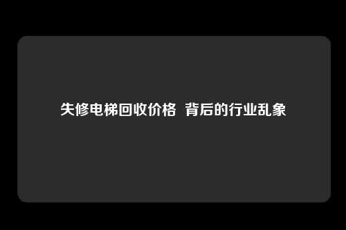 失修电梯回收价格  背后的行业乱象