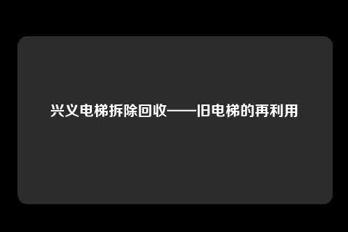 兴义电梯拆除回收——旧电梯的再利用