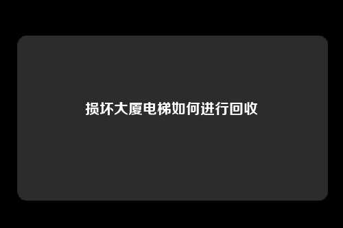 损坏大厦电梯如何进行回收