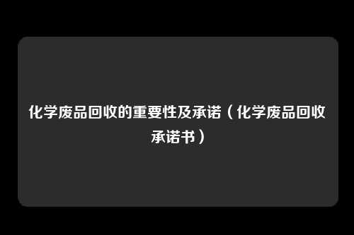 化学废品回收的重要性及承诺（化学废品回收承诺书）