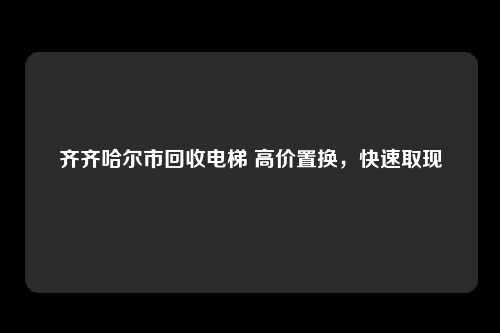 齐齐哈尔市回收电梯 高价置换，快速取现