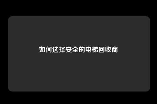 如何选择安全的电梯回收商