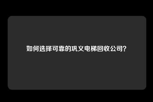 如何选择可靠的巩义电梯回收公司？