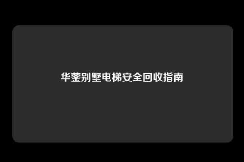 华蓥别墅电梯安全回收指南