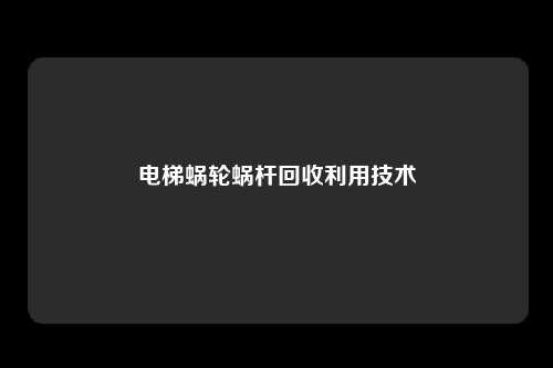 电梯蜗轮蜗杆回收利用技术