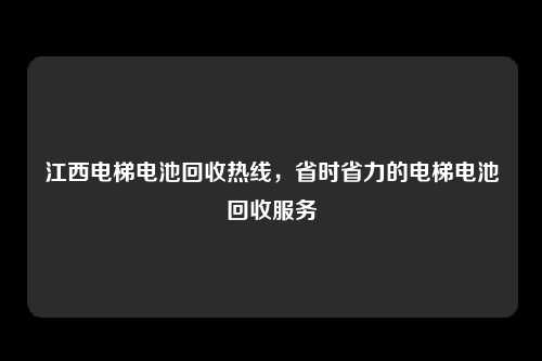 江西电梯电池回收热线,省时省力的电梯电池回收服务