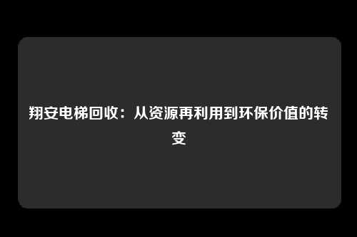 翔安电梯回收：从资源再利用到环保价值的转变