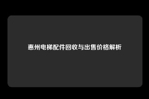 惠州电梯配件回收与出售价格解析
