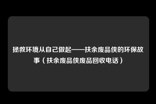 拯救环境从自己做起——扶余废品侠的环保故事（扶余废品侠废品回收电话）