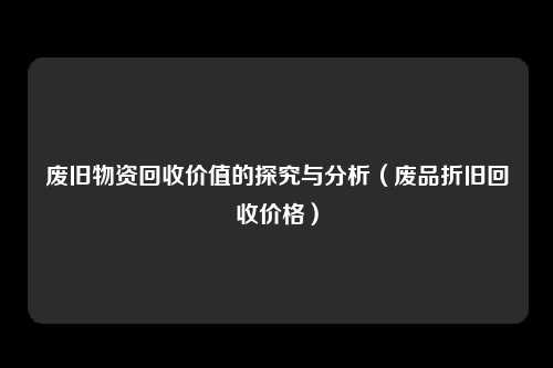 废旧物资回收价值的探究与分析（废品折旧回收价格）