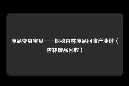 废品变身宝贝——探秘杏林废品回收产业链（杏林废品回收）